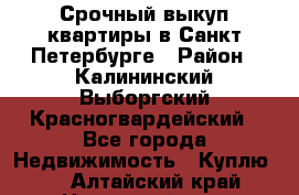 Срочный выкуп квартиры в Санкт-Петербурге › Район ­ Калининский,Выборгский,Красногвардейский - Все города Недвижимость » Куплю   . Алтайский край,Новоалтайск г.